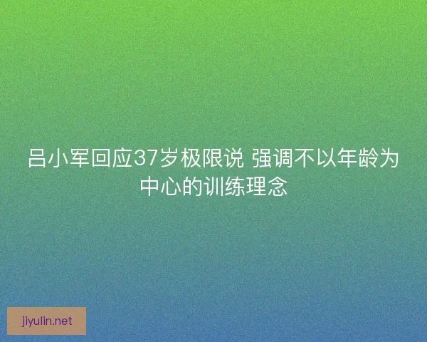 吕小军回应37岁极限说 强调不以年龄为中心的训练理念